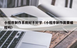 惠州小程序制作系统好不好学（小程序制作需要编程吗）