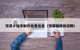 惠州菏泽小程序制作出售信息（菏泽程序员招聘）