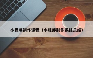 惠州小程序制作课程（小程序制作课程总结）