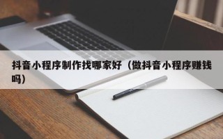 惠州抖音小程序制作找哪家好（做抖音小程序赚钱吗）