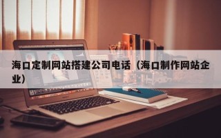 惠州海口定制网站搭建公司电话（海口制作网站企业）