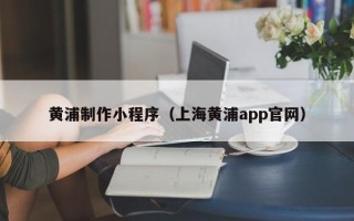 惠州黄浦制作小程序（上海黄浦app官网）