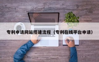 惠州专利申请网站搭建流程（专利在线平台申请）