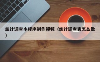 惠州统计调查小程序制作视频（统计调查表怎么做）