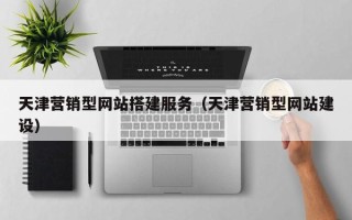 惠州天津营销型网站搭建服务（天津营销型网站建设）