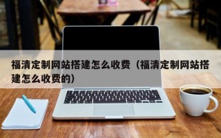 惠州福清定制网站搭建怎么收费（福清定制网站搭建怎么收费的）