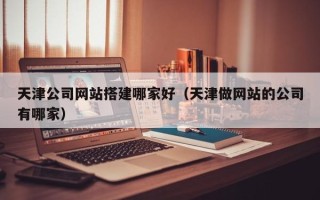惠州天津公司网站搭建哪家好（天津做网站的公司有哪家）