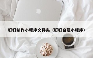 惠州钉钉制作小程序文件夹（钉钉自建小程序）