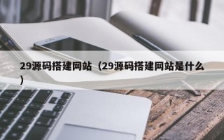 惠州29源码搭建网站（29源码搭建网站是什么）