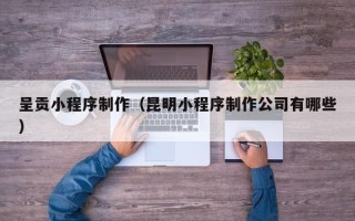 惠州呈贡小程序制作（昆明小程序制作公司有哪些）