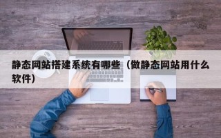 惠州静态网站搭建系统有哪些（做静态网站用什么软件）