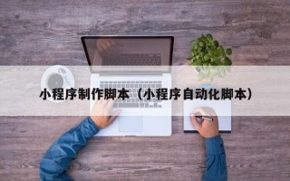 惠州小程序制作脚本（小程序自动化脚本）