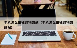 惠州手机怎么搭建购物网站（手机怎么搭建购物网站呢）