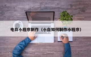 惠州电白小程序制作（小白如何制作小程序）