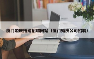 惠州厦门婚庆搭建招聘网站（厦门婚庆公司招聘）