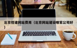惠州北京搭建网站费用（北京网站建设哪家公司好）