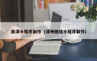 惠州南漳小程序制作（漳州微信小程序制作）