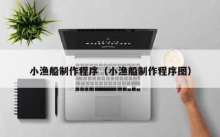 惠州小渔船制作程序（小渔船制作程序图）