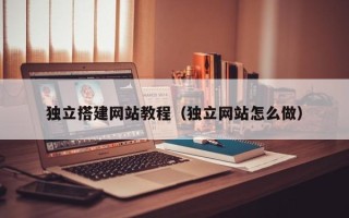 惠州独立搭建网站教程（独立网站怎么做）