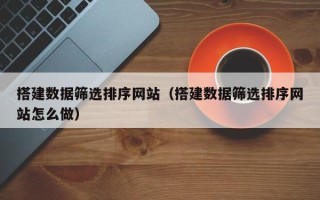 惠州搭建数据筛选排序网站（搭建数据筛选排序网站怎么做）