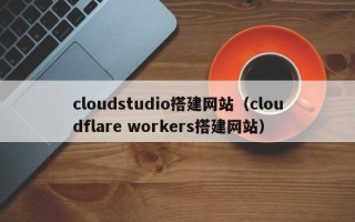 惠州cloudstudio搭建网站（cloudflare workers搭建网站）