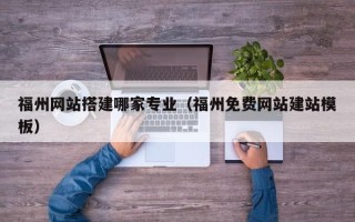 惠州福州网站搭建哪家专业（福州免费网站建站模板）