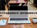惠州长沙外贸网站搭建公司（建外贸网站哪家公司好）