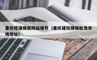 惠州重庆搭建模板网站推荐（重庆建筑模板批发市场地址）