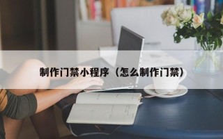 惠州制作门禁小程序（怎么制作门禁）