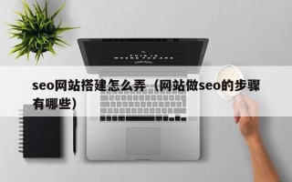 惠州seo网站搭建怎么弄（网站做seo的步骤有哪些）