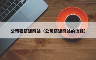 惠州公司要搭建网站（公司搭建网站的流程）
